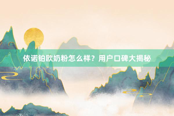 依诺铂欧奶粉怎么样？用户口碑大揭秘