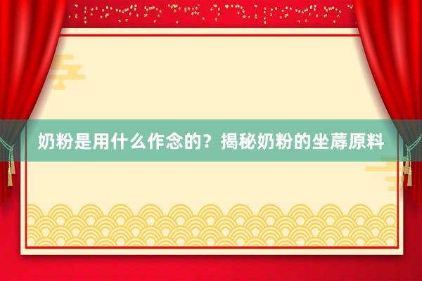 奶粉是用什么作念的？揭秘奶粉的坐蓐原料