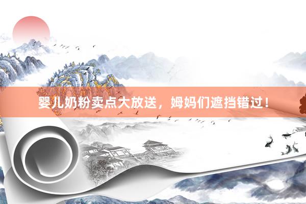 婴儿奶粉卖点大放送，姆妈们遮挡错过！