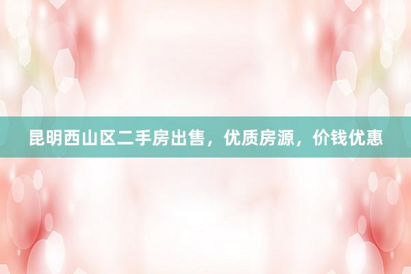 昆明西山区二手房出售，优质房源，价钱优惠